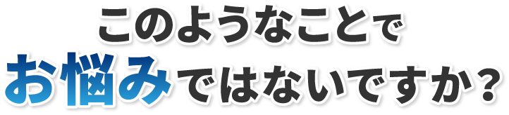 このようなことでお悩みではないですか?